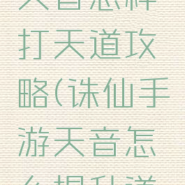 诛仙手游天音怎样打天道攻略(诛仙手游天音怎么提升道法)
