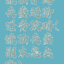 诛仙手游夫妻进阶任务攻略(诛仙夫妻副本怎么做)
