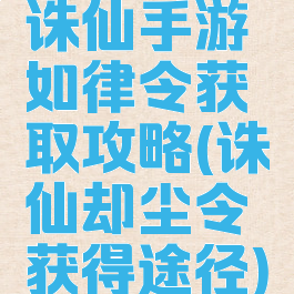 诛仙手游如律令获取攻略(诛仙却尘令获得途径)