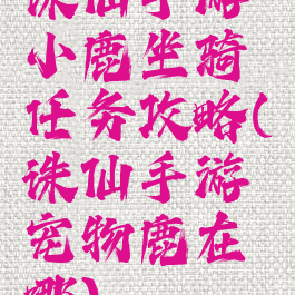 诛仙手游小鹿坐骑任务攻略(诛仙手游宠物鹿在哪)