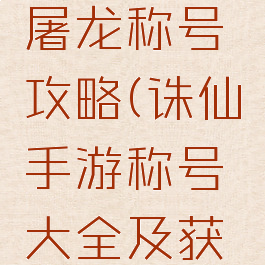 诛仙手游屠龙称号攻略(诛仙手游称号大全及获得方式)