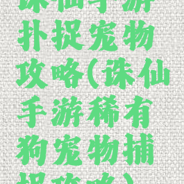 诛仙手游扑捉宠物攻略(诛仙手游稀有狗宠物捕捉攻略)