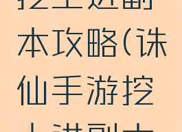 诛仙手游挖土进副本攻略(诛仙手游挖土进副本攻略大全)