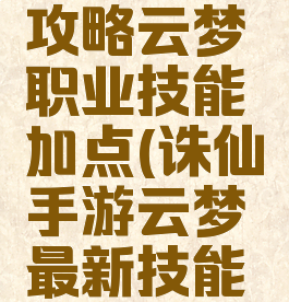 诛仙手游攻略云梦职业技能加点(诛仙手游云梦最新技能加点方案)