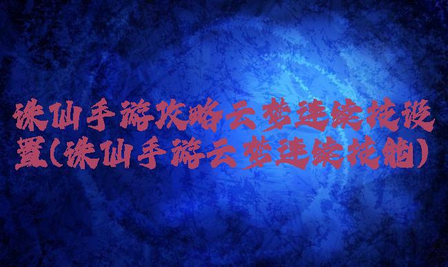 诛仙手游攻略云梦连续技设置(诛仙手游云梦连续技能)