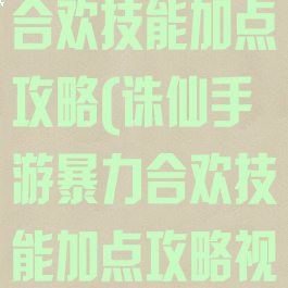 诛仙手游暴力合欢技能加点攻略(诛仙手游暴力合欢技能加点攻略视频)