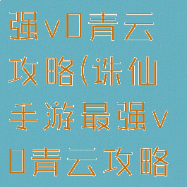 诛仙手游最强v0青云攻略(诛仙手游最强v0青云攻略视频)