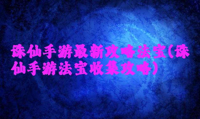 诛仙手游最新攻略法宝(诛仙手游法宝收集攻略)