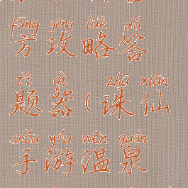 诛仙手游温泉歌会官方攻略答题器(诛仙手游温泉歌会答题器官网)
