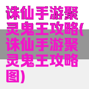 诛仙手游聚灵鬼王攻略(诛仙手游聚灵鬼王攻略图)