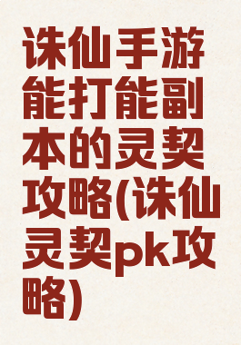 诛仙手游能打能副本的灵契攻略(诛仙灵契pk攻略)