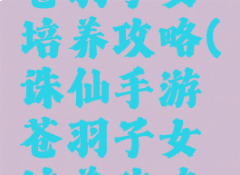 诛仙手游苍羽子女培养攻略(诛仙手游苍羽子女培养攻略大全)