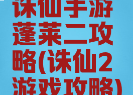 诛仙手游蓬莱二攻略(诛仙2游戏攻略)