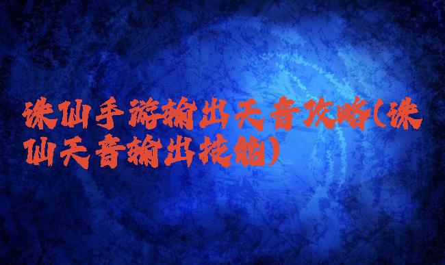 诛仙手游输出天音攻略(诛仙天音输出技能)