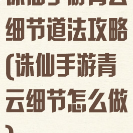 诛仙手游青云细节道法攻略(诛仙手游青云细节怎么做)