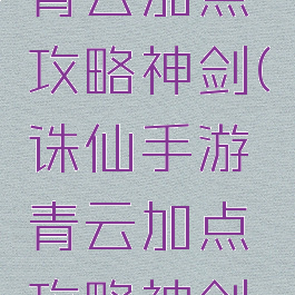 诛仙手游青云加点攻略神剑(诛仙手游青云加点攻略神剑怎么获得)