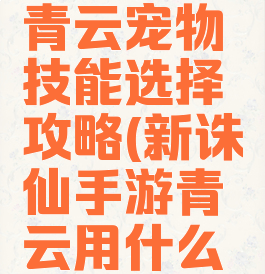 诛仙手游青云宠物技能选择攻略(新诛仙手游青云用什么宠物)