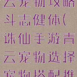 诛仙手游青云宠物攻略斗志健体(诛仙手游青云宠物选择宠物搭配推荐分享)