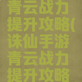 诛仙手游青云战力提升攻略(诛仙手游青云战力提升攻略大全)