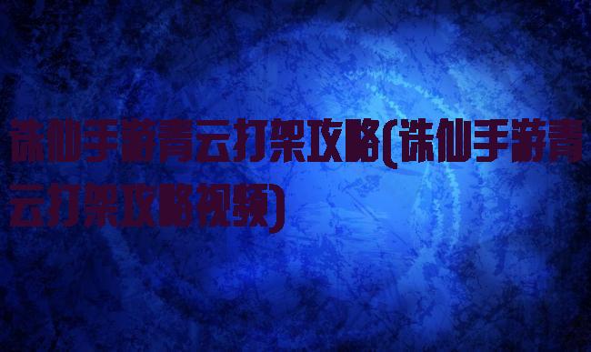 诛仙手游青云打架攻略(诛仙手游青云打架攻略视频)