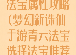 诛仙手游青云法宝属性攻略(梦幻新诛仙手游青云法宝选择法宝推荐攻略_43...)