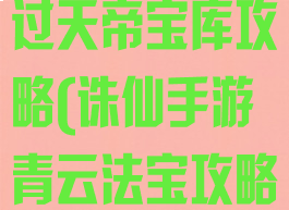 诛仙手游青云过天帝宝库攻略(诛仙手游青云法宝攻略)