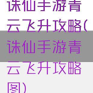 诛仙手游青云飞升攻略(诛仙手游青云飞升攻略图)