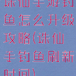 诛仙手游钓鱼怎么升级攻略(诛仙手钓鱼刷新时间)