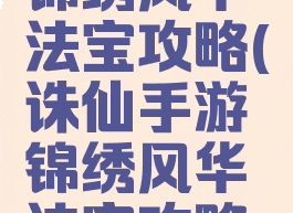 诛仙手游锦绣风华法宝攻略(诛仙手游锦绣风华法宝攻略大全)