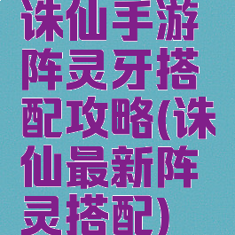 诛仙手游阵灵牙搭配攻略(诛仙最新阵灵搭配)