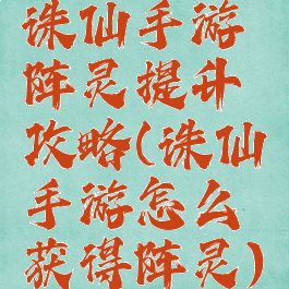 诛仙手游阵灵提升攻略(诛仙手游怎么获得阵灵)