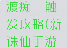 诛仙手游隐藏任务渡痴嗔触发攻略(新诛仙手游渡痴嗔隐藏任务)