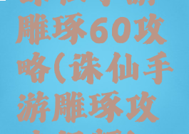 诛仙手游雕琢60攻略(诛仙手游雕琢攻略视频)