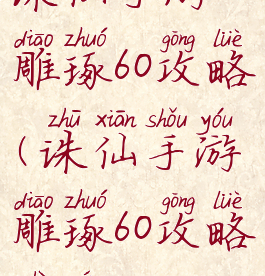 诛仙手游雕琢60攻略(诛仙手游雕琢60攻略视频)