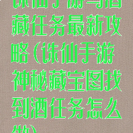 诛仙手游马酒藏任务最新攻略(诛仙手游神秘藏宝图找到酒任务怎么做)