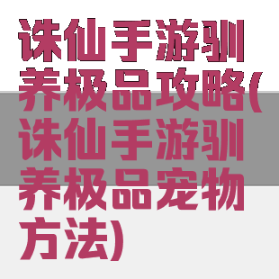 诛仙手游驯养极品攻略(诛仙手游驯养极品宠物方法)