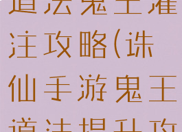 诛仙手游高道法鬼王灌注攻略(诛仙手游鬼王道法提升攻略)