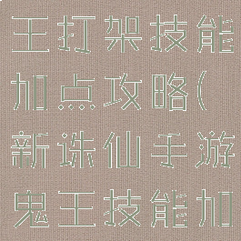 诛仙手游鬼王打架技能加点攻略(新诛仙手游鬼王技能加点攻略)