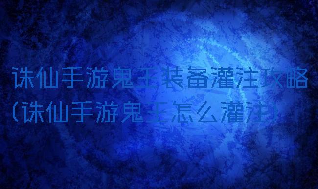 诛仙手游鬼王装备灌注攻略(诛仙手游鬼王怎么灌注)