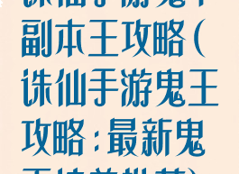 诛仙手游鬼下副本王攻略(诛仙手游鬼王攻略:最新鬼王培养推荐)