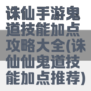 诛仙手游鬼道技能加点攻略大全(诛仙仙鬼道技能加点推荐)