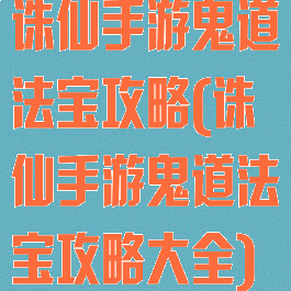 诛仙手游鬼道法宝攻略(诛仙手游鬼道法宝攻略大全)