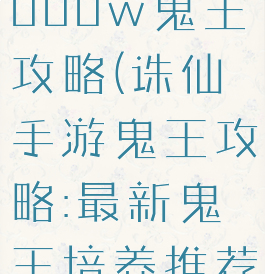 诛仙手游3000w鬼王攻略(诛仙手游鬼王攻略:最新鬼王培养推荐)