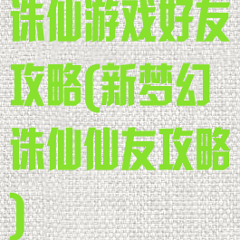 诛仙游戏好友攻略(新梦幻诛仙仙友攻略)