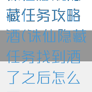 诛仙游戏隐藏任务攻略酒(诛仙隐藏任务找到酒了之后怎么弄)