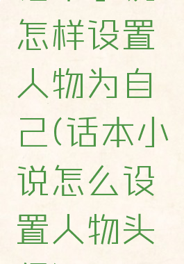 话本小说怎样设置人物为自己(话本小说怎么设置人物头像)