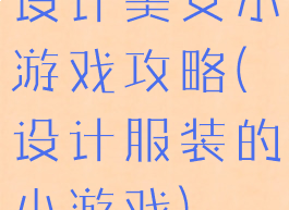 设计美女小游戏攻略(设计服装的小游戏)