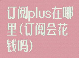 订阅plus在哪里(订阅会花钱吗)