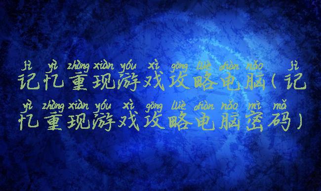 记忆重现游戏攻略电脑(记忆重现游戏攻略电脑密码)