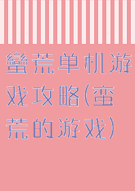蠻荒单机游戏攻略(蛮荒的游戏)